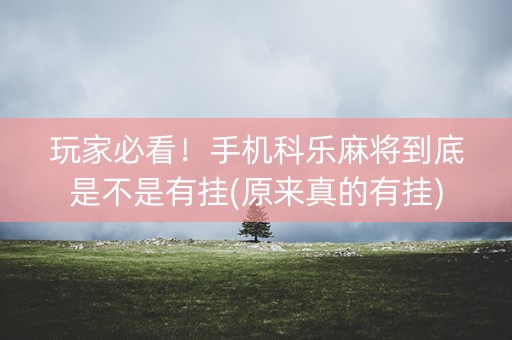 玩家必看！手机科乐麻将到底是不是有挂(原来真的有挂)