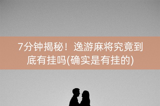 7分钟揭秘！逸游麻将究竟到底有挂吗(确实是有挂的)