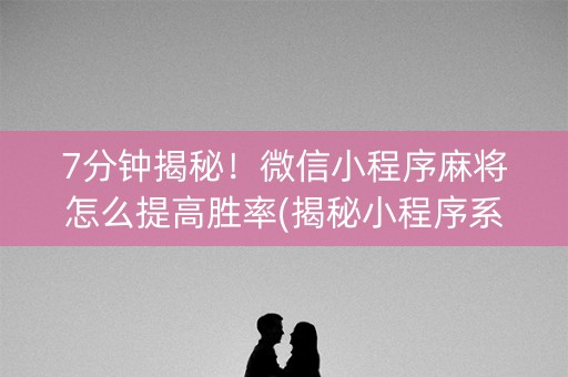 7分钟揭秘！微信小程序麻将怎么提高胜率(揭秘小程序系统发好牌)