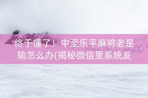 终于懂了！中至乐平麻将老是输怎么办(揭秘微信里系统发好牌)