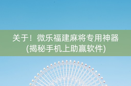 关于！微乐福建麻将专用神器(揭秘手机上助赢软件)