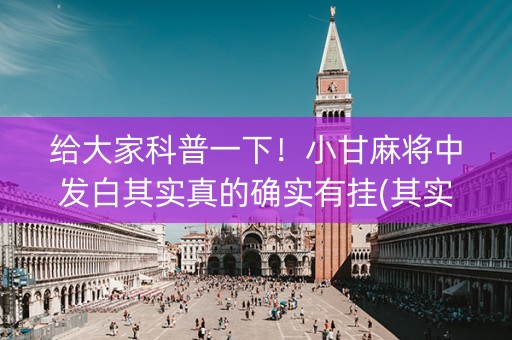 给大家科普一下！小甘麻将中发白其实真的确实有挂(其实真的确实有挂)