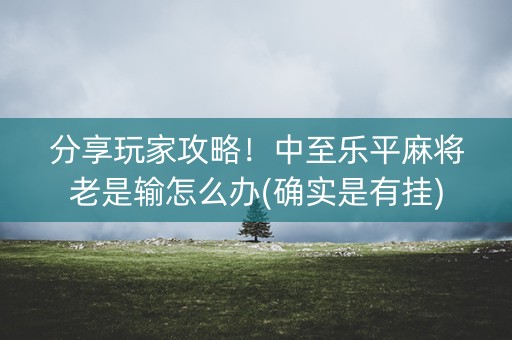 分享玩家攻略！中至乐平麻将老是输怎么办(确实是有挂)