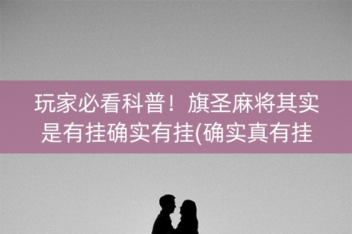 玩家必看科普！旗圣麻将其实是有挂确实有挂(确实真有挂)