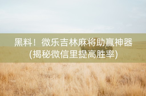 黑料！微乐吉林麻将助赢神器(揭秘微信里提高胜率)
