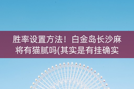 胜率设置方法！白金岛长沙麻将有猫腻吗(其实是有挂确实有挂)