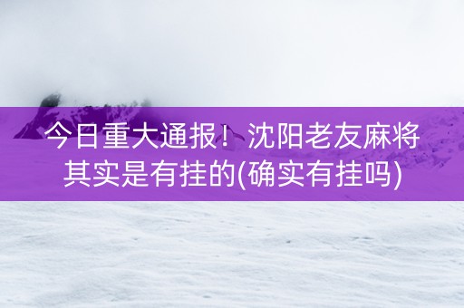 今日重大通报！沈阳老友麻将其实是有挂的(确实有挂吗)