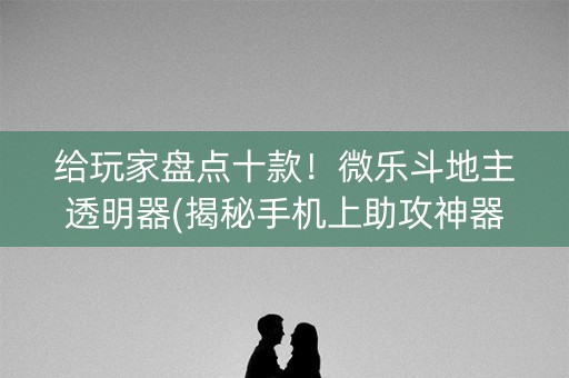 给玩家盘点十款！微乐斗地主透明器(揭秘手机上助攻神器)