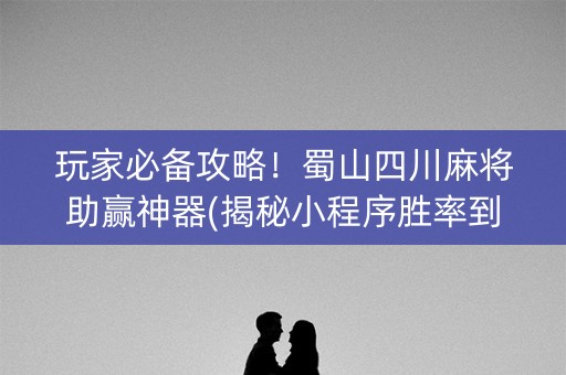 玩家必备攻略！蜀山四川麻将助赢神器(揭秘小程序胜率到哪调)