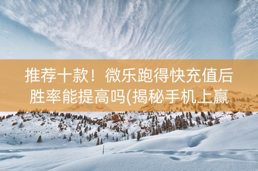 推荐十款！微乐跑得快充值后胜率能提高吗(揭秘手机上赢牌的技巧)