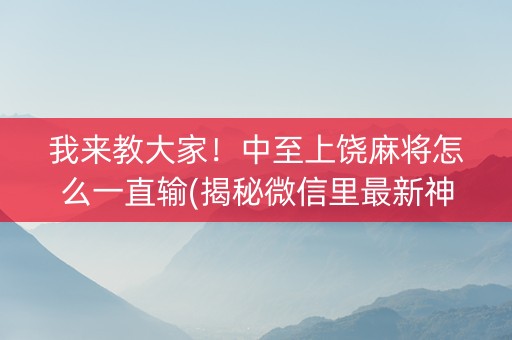 我来教大家！中至上饶麻将怎么一直输(揭秘微信里最新神器下载)