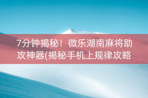 7分钟揭秘！微乐湖南麻将助攻神器(揭秘手机上规律攻略)