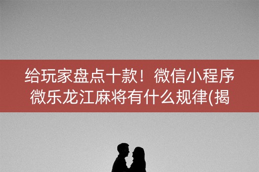 给玩家盘点十款！微信小程序微乐龙江麻将有什么规律(揭秘手机上助攻神器)