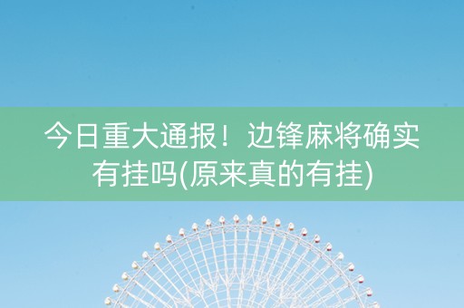 今日重大通报！边锋麻将确实有挂吗(原来真的有挂)