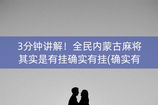 3分钟讲解！全民内蒙古麻将其实是有挂确实有挂(确实有挂)
