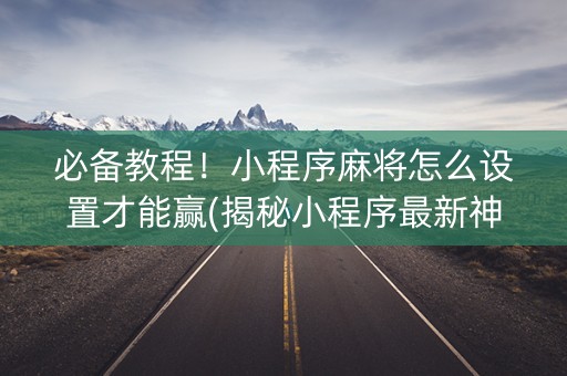 必备教程！小程序麻将怎么设置才能赢(揭秘小程序最新神器下载)
