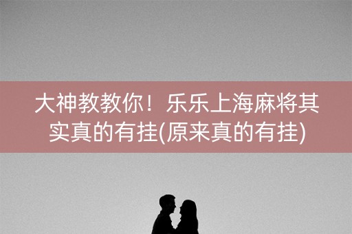 大神教教你！乐乐上海麻将其实真的有挂(原来真的有挂)