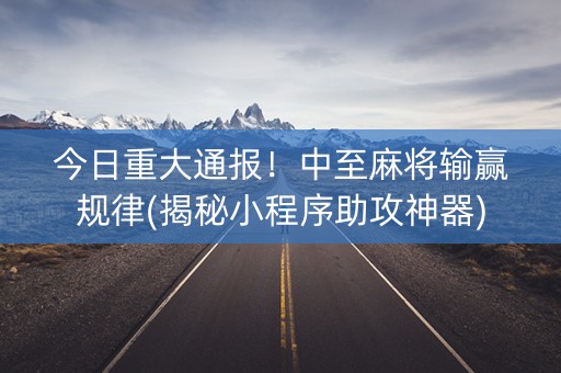 今日重大通报！中至麻将输赢规律(揭秘小程序助攻神器)