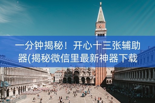 一分钟揭秘！开心十三张辅助器(揭秘微信里最新神器下载)