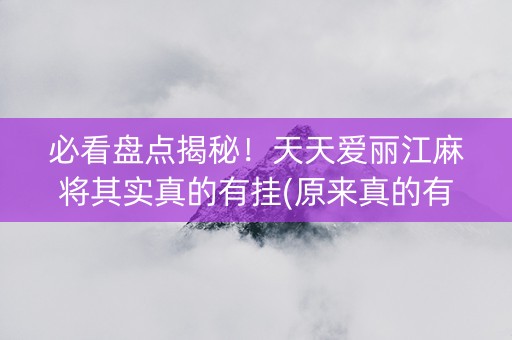 必看盘点揭秘！天天爱丽江麻将其实真的有挂(原来真的有挂)