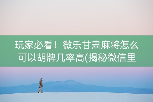 玩家必看！微乐甘肃麻将怎么可以胡牌几率高(揭秘微信里提高胜率)