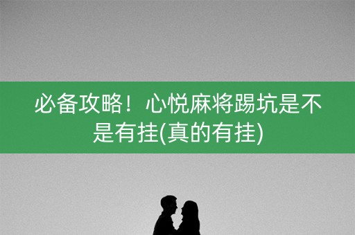 必备攻略！心悦麻将踢坑是不是有挂(真的有挂)