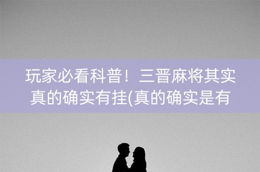 玩家必看科普！三晋麻将其实真的确实有挂(真的确实是有挂)