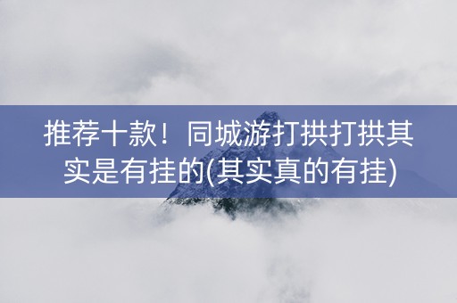 推荐十款！同城游打拱打拱其实是有挂的(其实真的有挂)
