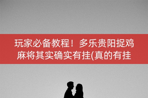 玩家必备教程！多乐贵阳捉鸡麻将其实确实有挂(真的有挂确实有挂)