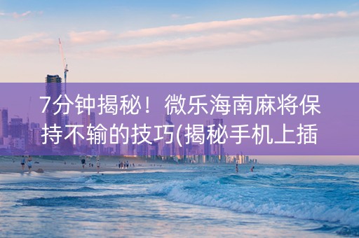 7分钟揭秘！微乐海南麻将保持不输的技巧(揭秘手机上插件下载)