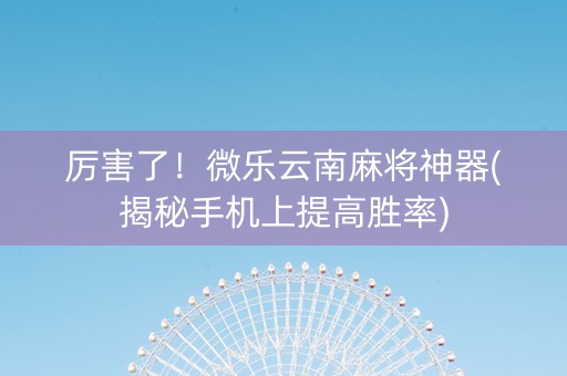 厉害了！微乐云南麻将神器(揭秘手机上提高胜率)