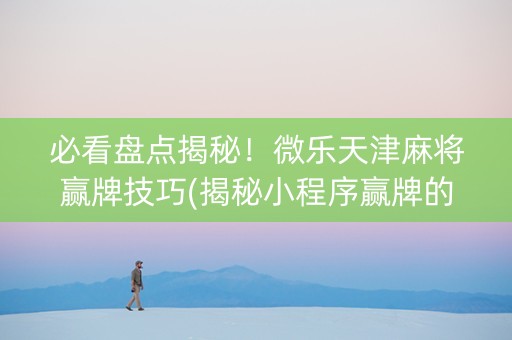 必看盘点揭秘！微乐天津麻将赢牌技巧(揭秘小程序赢牌的技巧)