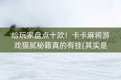 给玩家盘点十款！卡卡麻将游戏猫腻秘籍真的有挂(其实是有挂的)