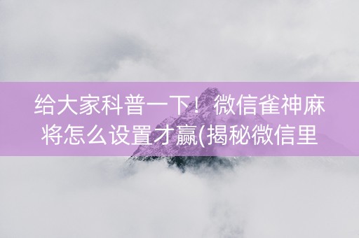 给大家科普一下！微信雀神麻将怎么设置才赢(揭秘微信里专用神器下载)