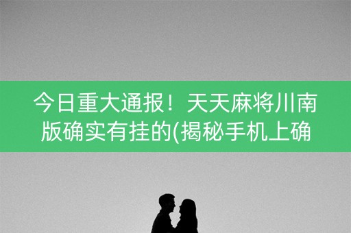 今日重大通报！天天麻将川南版确实有挂的(揭秘手机上确实有猫腻)