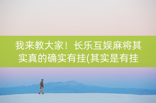 我来教大家！长乐互娱麻将其实真的确实有挂(其实是有挂确实有挂)