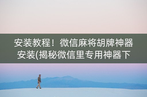 安装教程！微信麻将胡牌神器安装(揭秘微信里专用神器下载)