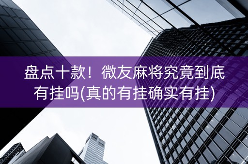 盘点十款！微友麻将究竟到底有挂吗(真的有挂确实有挂)