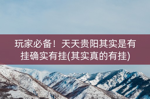 玩家必备！天天贵阳其实是有挂确实有挂(其实真的有挂)