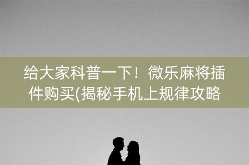 给大家科普一下！微乐麻将插件购买(揭秘手机上规律攻略)