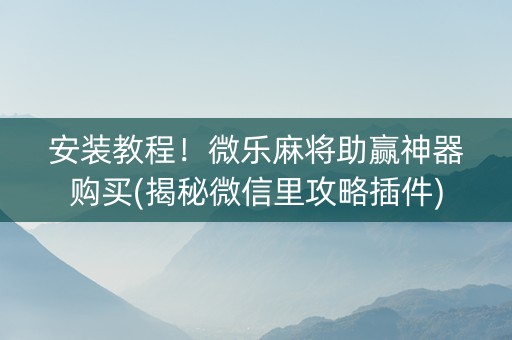 安装教程！微乐麻将助赢神器购买(揭秘微信里攻略插件)