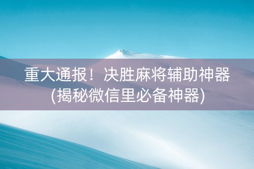 重大通报！决胜麻将辅助神器(揭秘微信里必备神器)