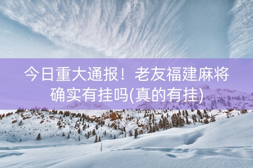 今日重大通报！老友福建麻将确实有挂吗(真的有挂)