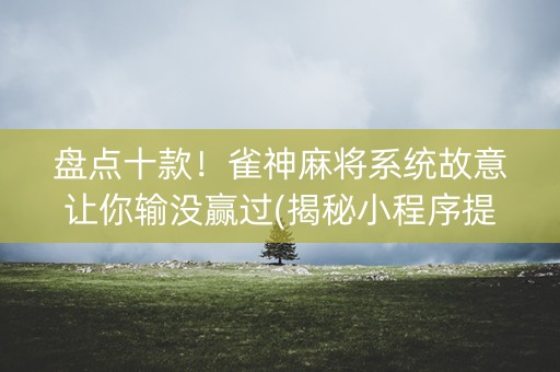 盘点十款！雀神麻将系统故意让你输没赢过(揭秘小程序提高胜率)