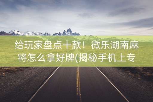 给玩家盘点十款！微乐湖南麻将怎么拿好牌(揭秘手机上专用神器)