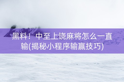 黑料！中至上饶麻将怎么一直输(揭秘小程序输赢技巧)