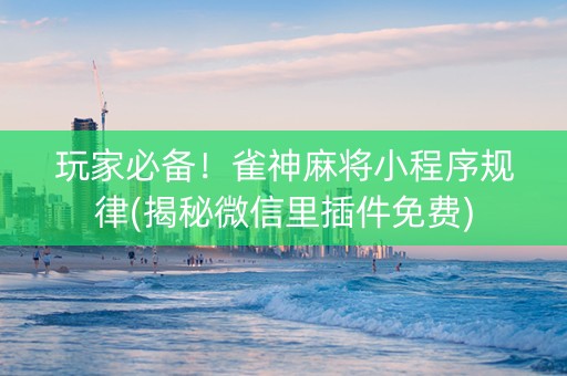 玩家必备！雀神麻将小程序规律(揭秘微信里插件免费)