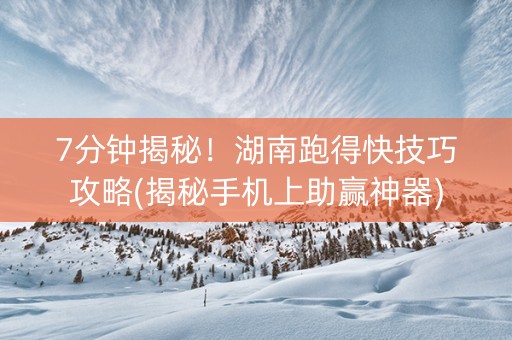 7分钟揭秘！湖南跑得快技巧攻略(揭秘手机上助赢神器)