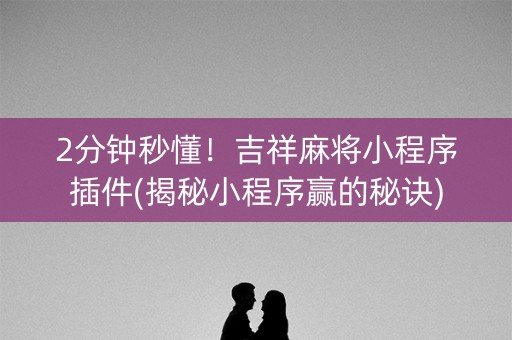 2分钟秒懂！吉祥麻将小程序插件(揭秘小程序赢的秘诀)