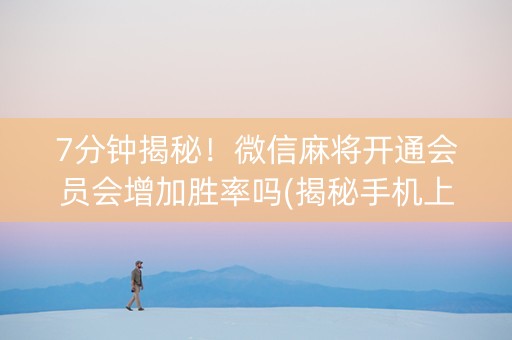 7分钟揭秘！微信麻将开通会员会增加胜率吗(揭秘手机上助赢神器购买)